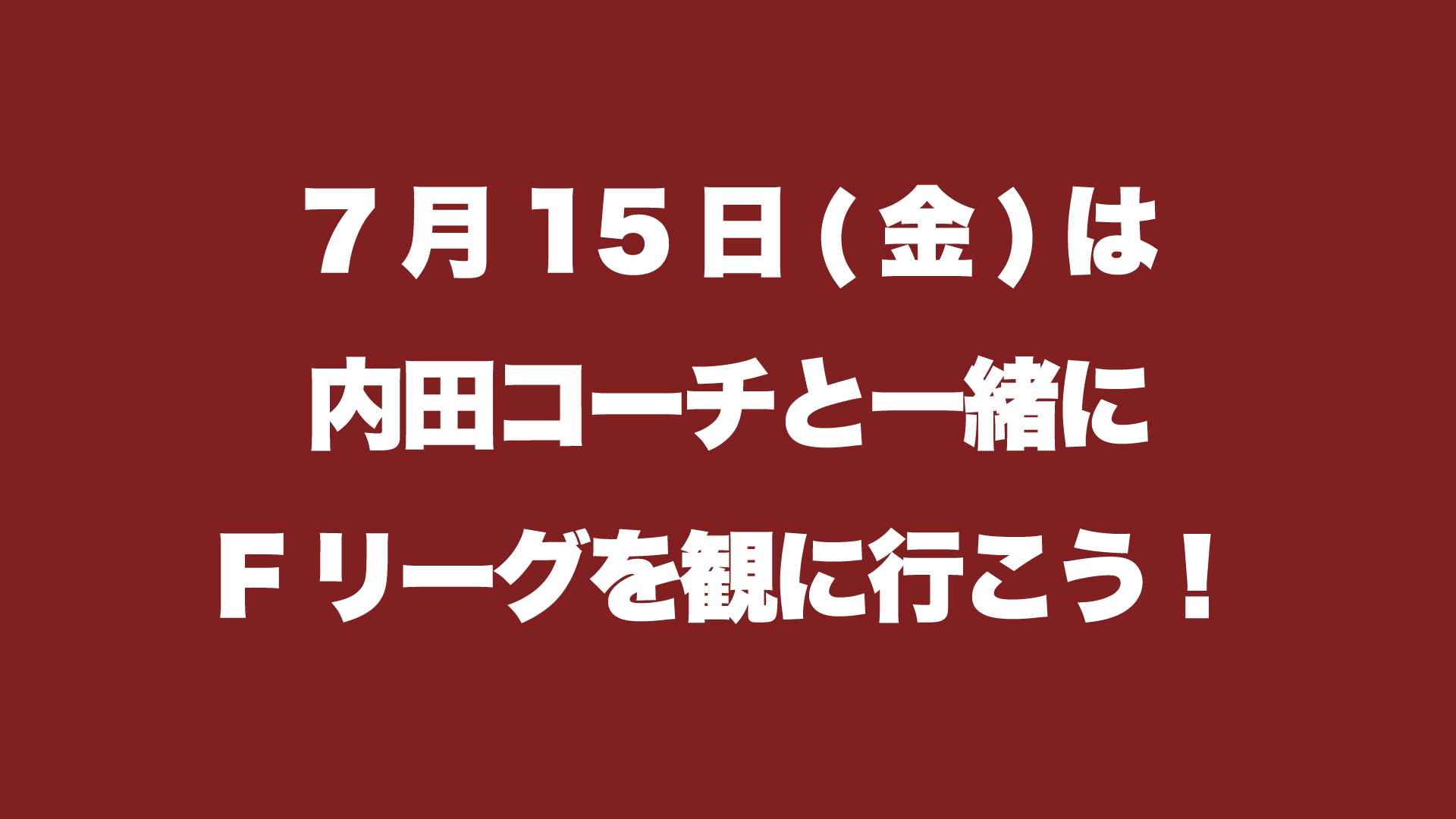 7月15日(金)は内田コーチと一緒にFリーグを観に行こう！